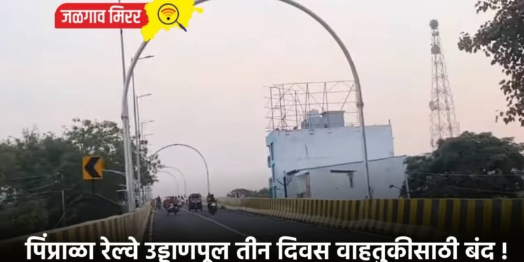 पिंप्राळा रेल्वे उड्डाणपूल तीन दिवस वाहतुकीसाठी बंद !