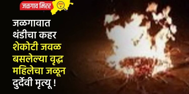 जळगावात थंडीचा कहर : शेकोटी जवळ बसलेल्या वृद्ध महिलेचा जळून दुर्देवी मृत्यू !