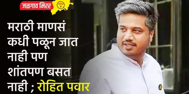 मराठी माणसं कधी पळून जात नाही पण शांतपण बसत नाही ; रोहित पवार