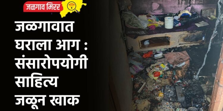 जळगावात घराला आग : संसारोपयोगी साहित्य जळून खाक