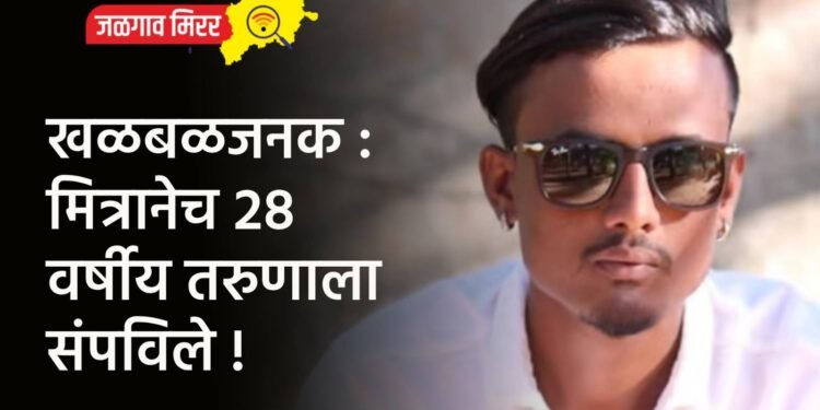 खळबळजनक : मित्रानेच २८ वर्षीय तरुणाला संपविले !