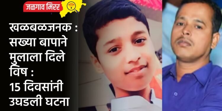 खळबळजनक : सख्या बापाने मुलाला दिले विष : १५ दिवसांनी उघडली घटना