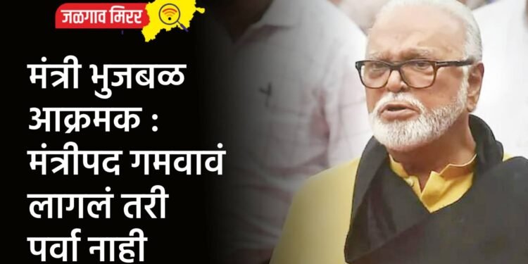 मंत्री भुजबळ आक्रमक : मंत्रीपद गमवावं लागलं तरी पर्वा नाही