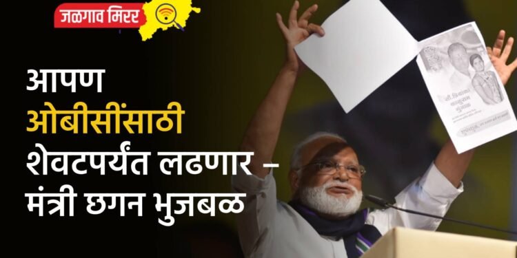 आपण ओबीसींसाठी शेवटपर्यंत लढणार – मंत्री छगन भुजबळ