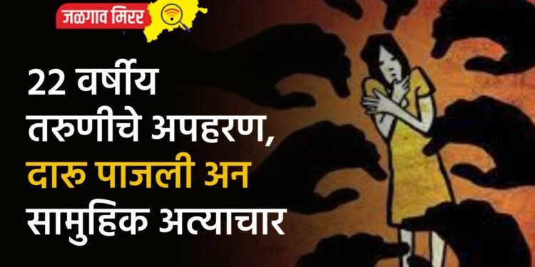 २२ वर्षीय तरुणीचे अपहरण, दारू पाजली अन सामुहिक अत्याचार