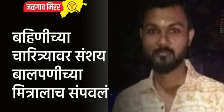 बहिणीच्या चारित्र्यावर संशय : बालपणीच्या मित्रालाच संपवलं