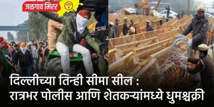 दिल्लीच्या तिन्ही सीमा सील : रात्रभर पोलीस आणि शेतकऱ्यांमध्ये धुमश्चक्री