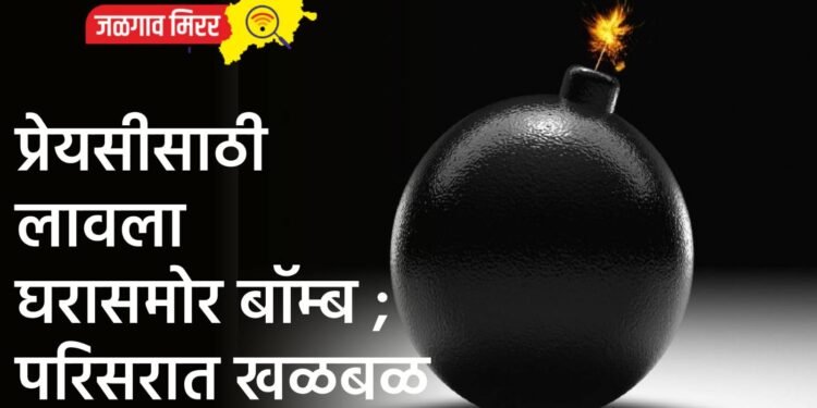 प्रेयसीसाठी लावला घरासमोर बॉम्ब ; परिसरात खळबळ