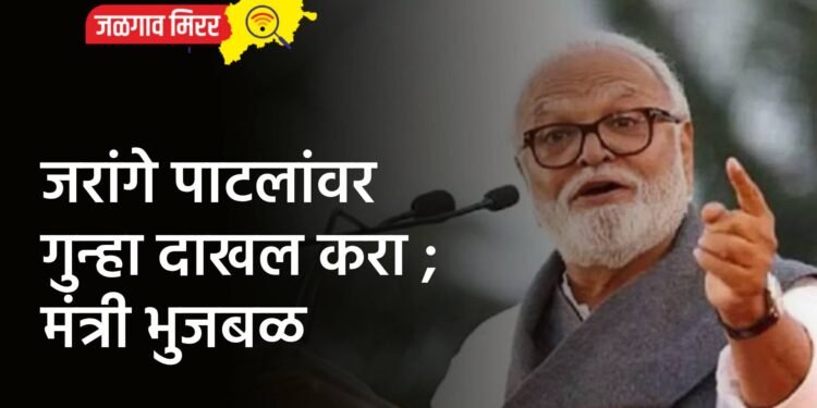 जरांगे पाटलांवर गुन्हा दाखल करा ; मंत्री भुजबळ