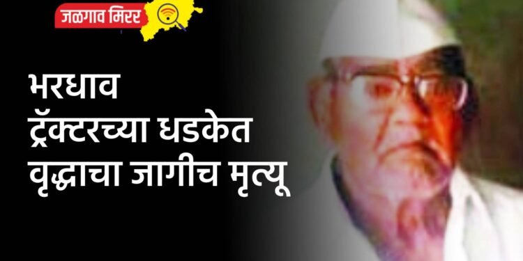 भरधाव ट्रॅक्टरच्या धडकेत वृद्धाचा जागीच मृत्यू