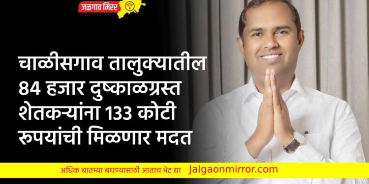 चाळीसगाव तालुक्यातील 84 हजार दुष्काळग्रस्त शेतकऱ्यांना 133 कोटी रूपयांची मिळणार मदत