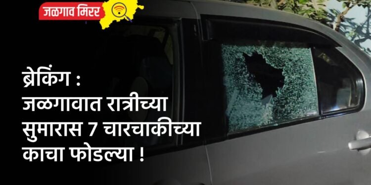 ब्रेकिंग : जळगावात रात्रीच्या सुमारास ७ चारचाकीच्या काचा फोडल्या !