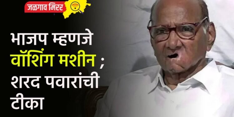 भाजप म्हणजे वॉशिंग मशीन ; शरद पवारांची टीका