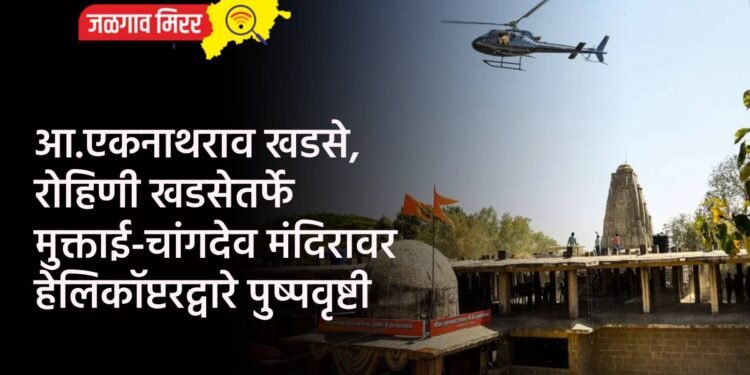 आ.एकनाथराव खडसे, रोहिणी खडसेतर्फे मुक्ताई-चांगदेव मंदिरावर हेलिकॉप्टरद्वारे पुष्पवृष्टी