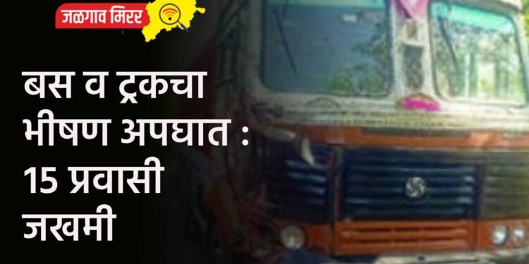 बस व ट्रकचा भीषण अपघात : १५ प्रवासी जखमी