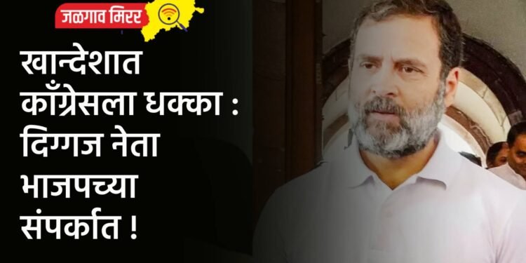 खान्देशात कॉंग्रेसला धक्का : दिग्गज नेता भाजपच्या संपर्कात !