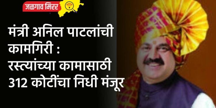 मंत्री अनिल पाटलांची कामगिरी : रस्त्यांच्या कामासाठी ३१२ कोटींचा निधी मंजूर