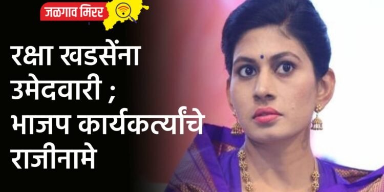रक्षा खडसेंना उमेदवारी ; भाजप कार्यकर्त्यांचे राजीनामे