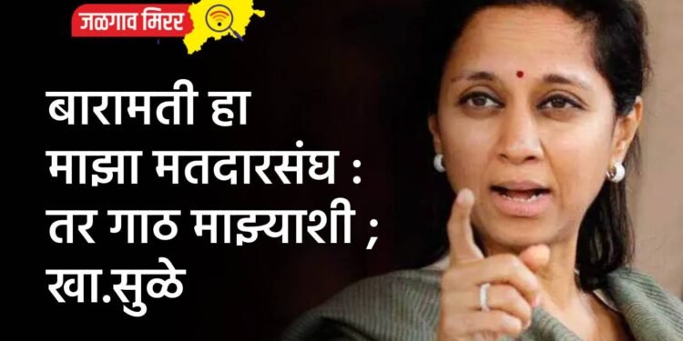 बारामती हा माझा मतदारसंघ : तर गाठ माझ्याशी ; खा.सुळे