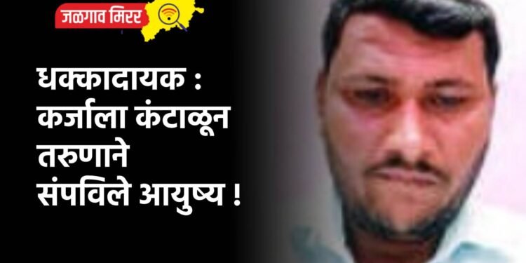 धक्कादायक : कर्जाला कंटाळून तरुणाने संपविले आयुष्य !