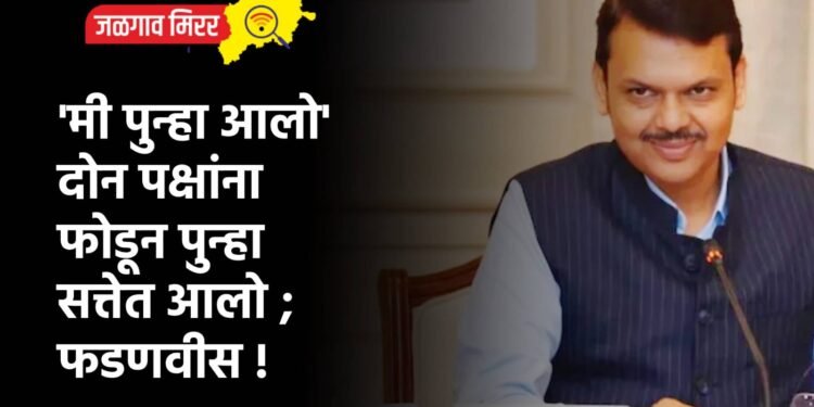 ‘मी पुन्हा आलो’ दोन पक्षांना फोडून पुन्हा सत्तेत आलो ; फडणवीस !
