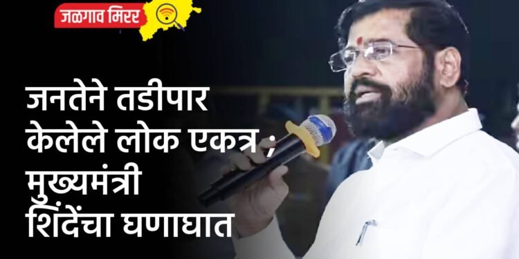 जनतेने तडीपार केलेले लोक एकत्र ; मुख्यमंत्री शिंदेंचा घणाघात