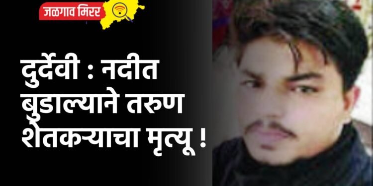 दुर्देवी : नदीत बुडाल्याने तरुण शेतकऱ्याचा मृत्यू !