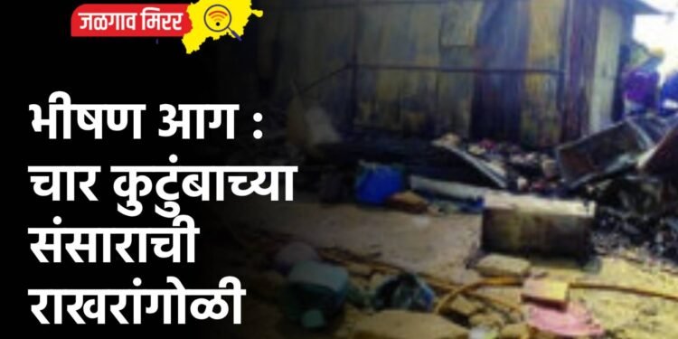भीषण आग : चार कुटुंबाच्या संसाराची राखरांगोळी