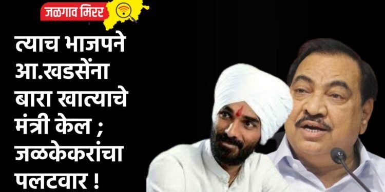 त्याच भाजपने आ.खडसेंना बारा खात्याचे मंत्री केल ; जळकेकरांचा पलटवार !
