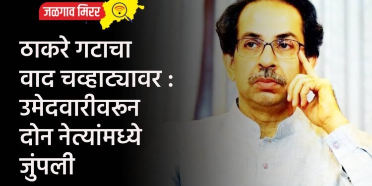 ठाकरे गटाचा वाद चव्हाट्यावर : उमेदवारीवरून दोन नेत्यांमध्ये जुंपली