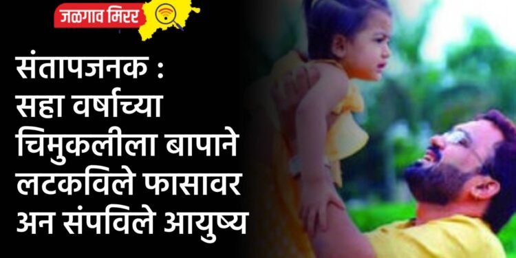 संतापजनक : सहा वर्षाच्या चिमुकलीला बापाने लटकविले फासावर अन संपविले आयुष्य