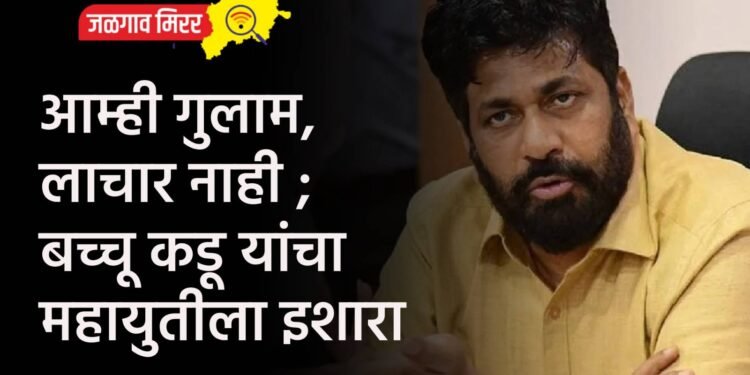 आम्ही गुलाम, लाचार नाही ; बच्चू कडू यांचा महायुतीला इशारा