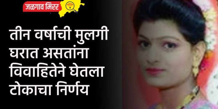 तीन वर्षाची मुलगी घरात असतांना विवाहितेने घेतला टोकाचा निर्णय