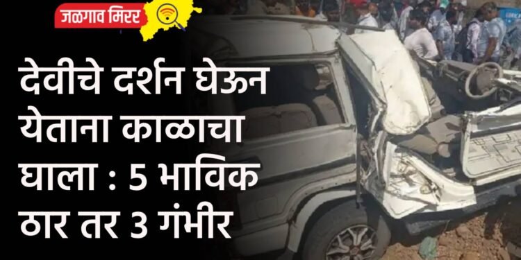 देवीचे दर्शन घेऊन येताना काळाचा घाला : ५ भाविक ठार तर ३ गंभीर