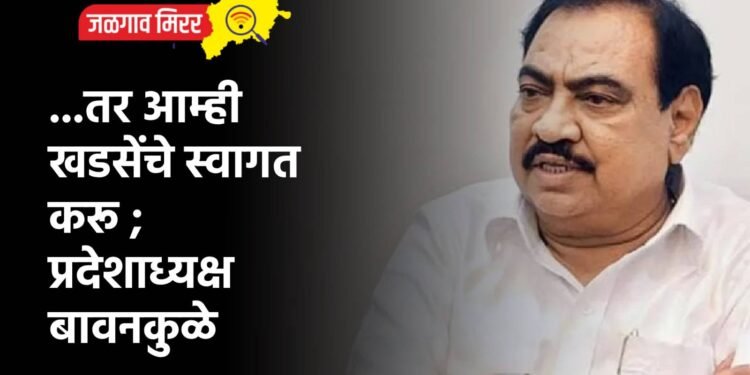 …तर आम्ही खडसेंचे स्वागत करू ; प्रदेशाध्यक्ष बावनकुळे