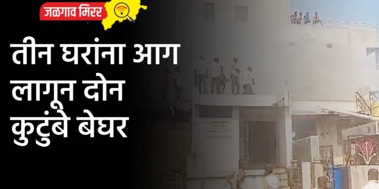 तीन घरांना आग लागून दोन कुटुंबे बेघर