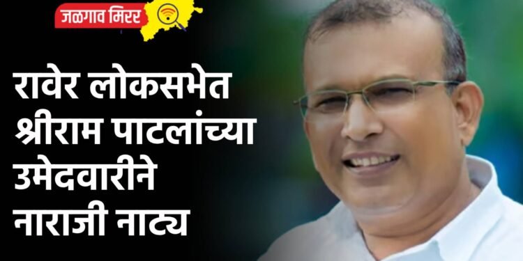 रावेर लोकसभेत श्रीराम पाटलांच्या उमेदवारीने नाराजी नाट्य