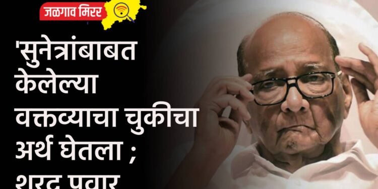 ‘सुनेत्रांबाबत केलेल्या वक्तव्याचा चुकीचा अर्थ घेतला ; शरद पवार