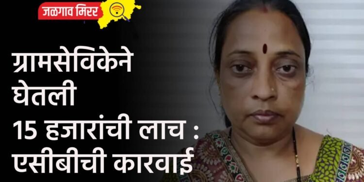 ग्रामसेविकेने घेतली १५ हजारांची लाच : एसीबीची कारवाई