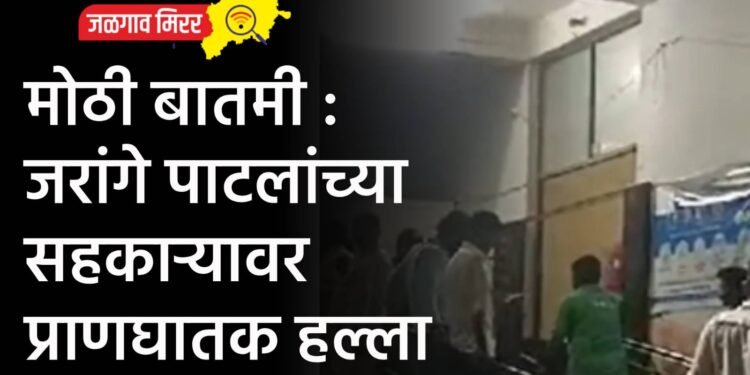 मोठी बातमी : जरांगे पाटलांच्या सहकाऱ्यावर प्राणघातक हल्ला