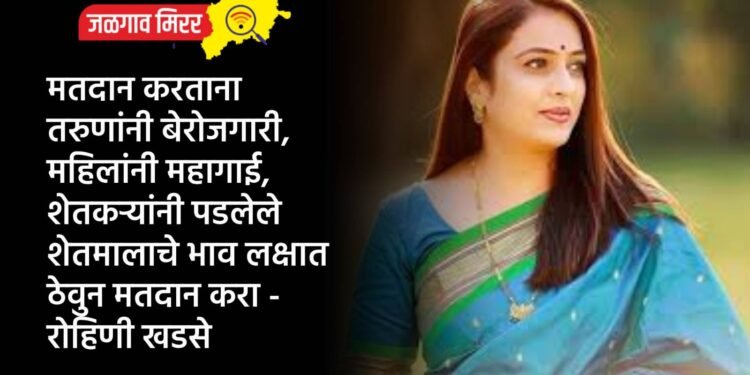 मतदान करताना तरुणांनी बेरोजगारी,महिलांनी महागाई,शेतकऱ्यांनी पडलेले शेतमालाचे भाव लक्षात ठेवुन मतदान करा – रोहिणी खडसे