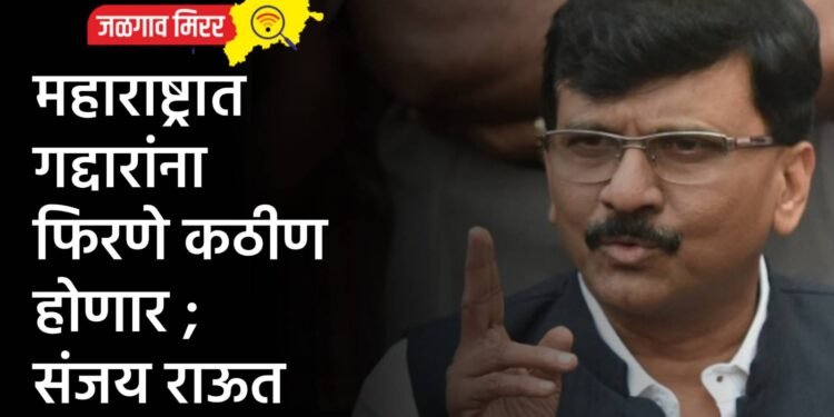 महाराष्ट्रात गद्दारांना फिरणे कठीण होणार ; संजय राऊत