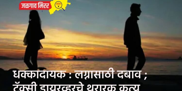 धक्कादायक : लग्नासाठी दबाव ; टॅक्सी ड्रायरव्हरचे थरारक कृत्य