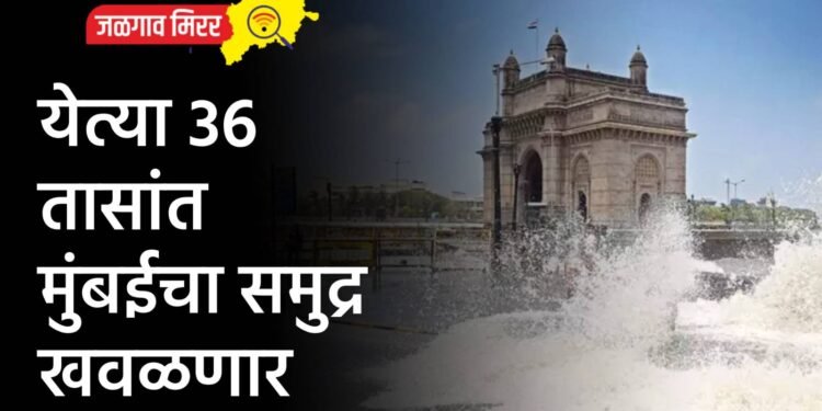 येत्या 36 तासांत मुंबईचा समुद्र खवळणार