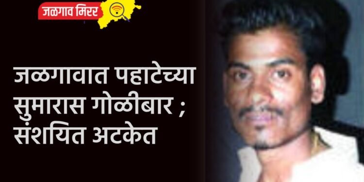 जळगावात पहाटेच्या सुमारास गोळीबार ; संशयित अटकेत