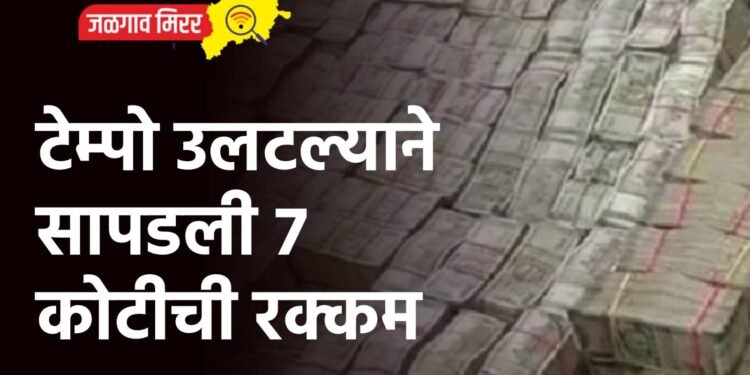 टेम्पो उलटल्याने सापडली ७ कोटीची रक्कम