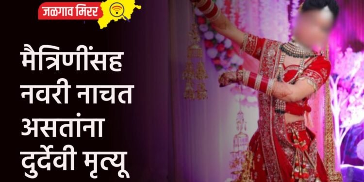 मैत्रिणींसह नवरी नाचत असतांना दुर्देवी मृत्यू