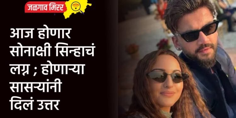 आज होणार सोनाक्षी सिन्हाचं लग्न ; होणाऱ्या सासऱ्यांनी दिलं उत्तर