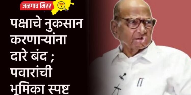 पक्षाचे नुकसान करणाऱ्यांना दारे बंद ; पवारांची भूमिका स्पष्ट