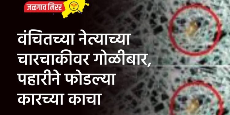 वंचितच्या नेत्याच्या चारचाकीवर गोळीबार, पहारीने फोडल्या कारच्या काचा